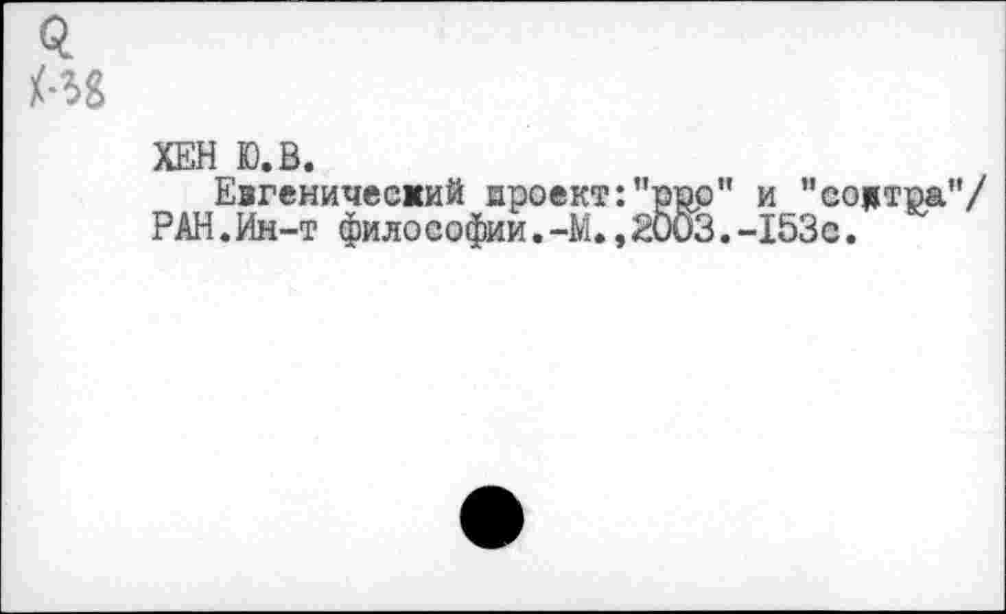 ﻿Q
ХЕН Ю.В.
Евгенический проект:"ppp" и ’’содтра”/ РАН.Ин-т философии.-М.,20иЗ.-153с.